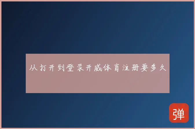 从打开到登录开威体育注册要多久